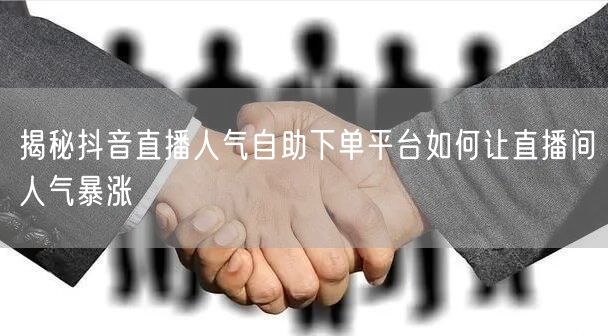 揭秘抖音直播人气自助下单平台如何让直播间人气暴涨