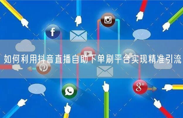 如何利用抖音直播自助下单刷平台实现精准引流