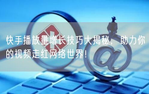 快手播放量增长技巧大揭秘,助力你的视频走红网络世界!