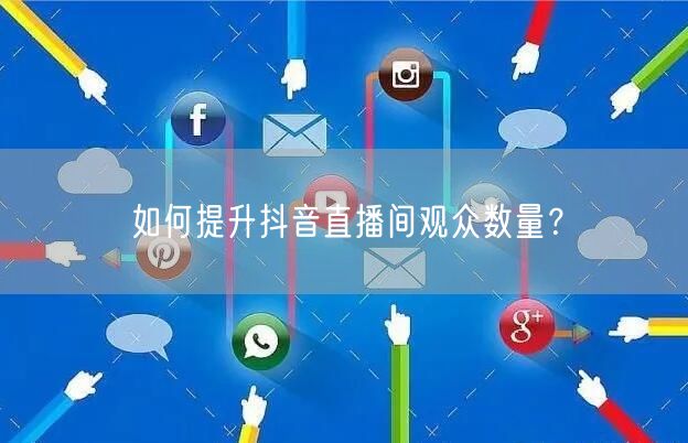 如何提升抖音直播间观众数量？