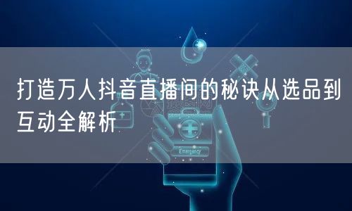 打造万人抖音直播间的秘诀从选品到互动全解析