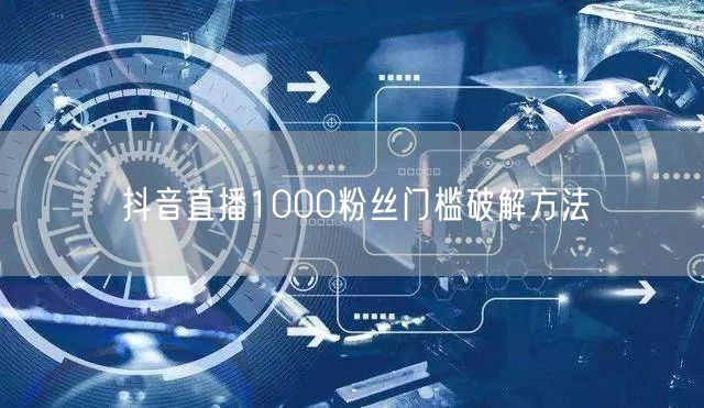 抖音直播1000粉丝门槛破解方法