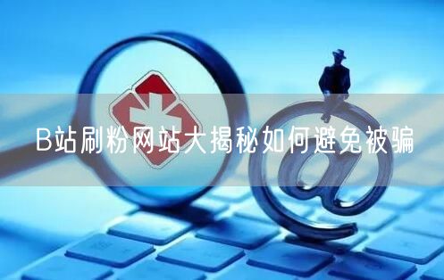 B站刷粉网站大揭秘如何避免被骗