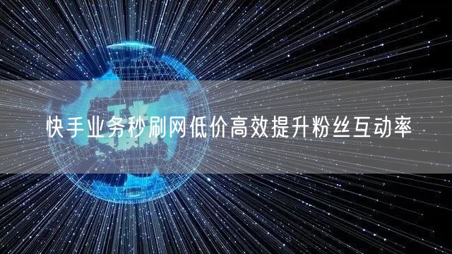 快手业务秒刷网低价高效提升粉丝互动率