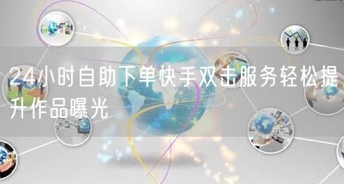 24小时自助下单快手双击服务轻松提升作品曝光