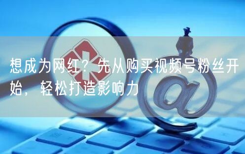 想成为网红?先从购买视频号粉丝开始,轻松打造影响力
