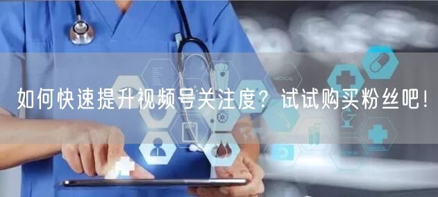 如何快速提升视频号关注度?试试购买粉丝吧!