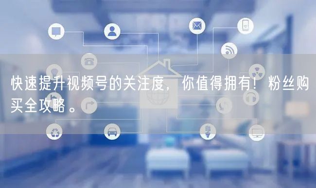 快速提升视频号的关注度,你值得拥有!粉丝购买全攻略。