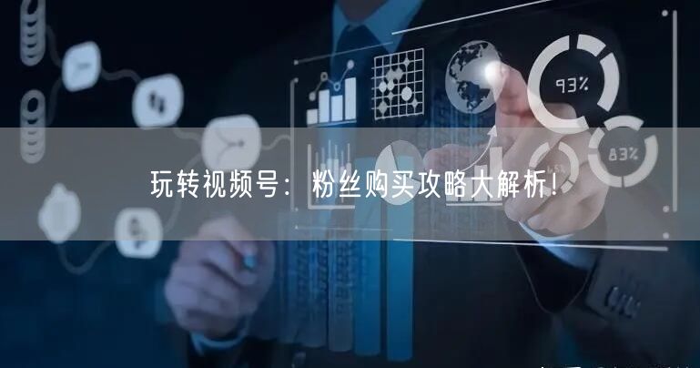 玩转视频号:粉丝购买攻略大解析!
