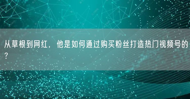 从草根到网红,他是如何通过购买粉丝打造热门视频号的?
