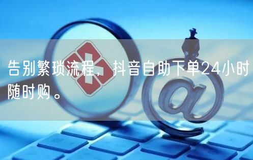 告别繁琐流程，抖音自助下单24小时随时购。