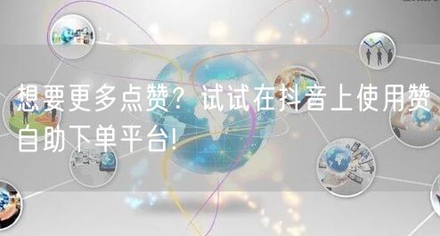 想要更多点赞?试试在抖音上使用赞自助下单平台!