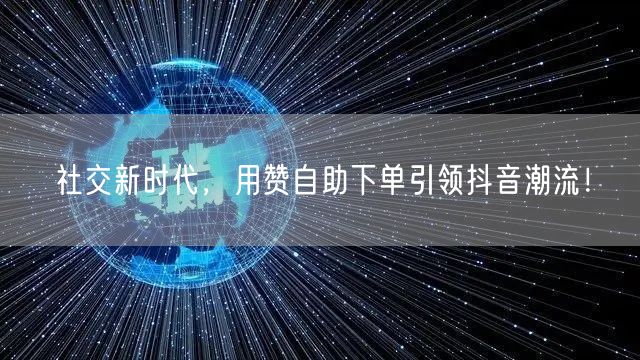 社交新时代，用赞自助下单引领抖音潮流！