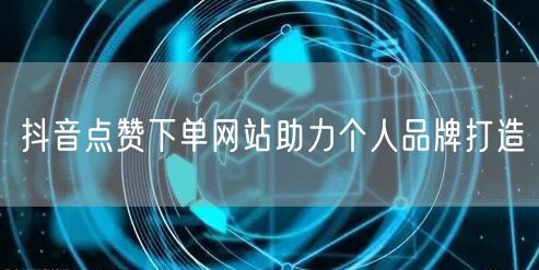 抖音点赞下单网站助力个人品牌打造