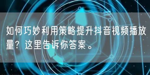 如何巧妙利用策略提升抖音视频播放量？这里告诉你答案。