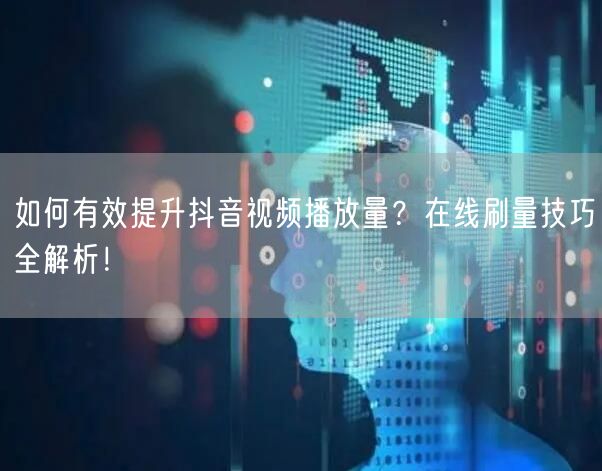 如何有效提升抖音视频播放量？在线刷量技巧全解析！