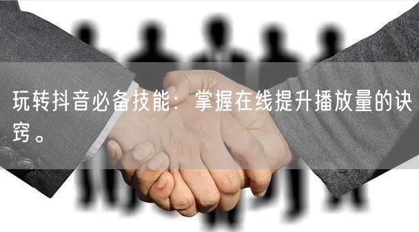 玩转抖音必备技能：掌握在线提升播放量的诀窍。