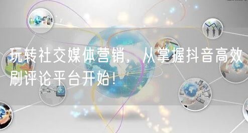 玩转社交媒体营销，从掌握抖音高效刷评论平台开始！