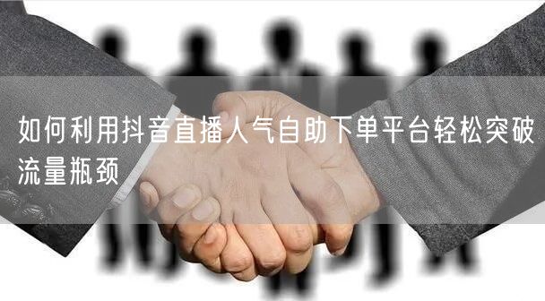 如何利用抖音直播人气自助下单平台轻松突破流量瓶颈