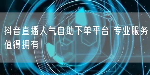 抖音直播人气自助下单平台 专业服务值得拥有