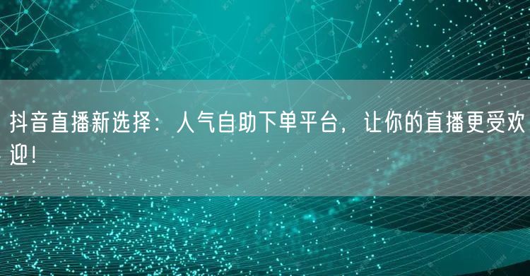 抖音直播新选择：人气自助下单平台，让你的直播更受欢迎！