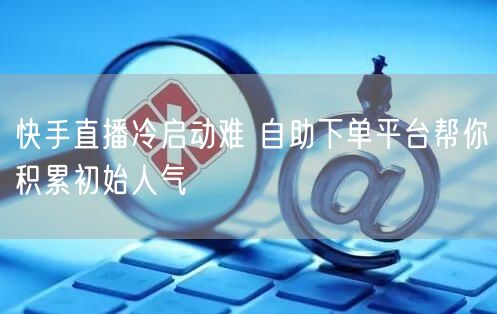 快手直播冷启动难 自助下单平台帮你积累初始人气