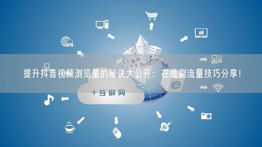 提升抖音视频浏览量的秘诀大公开:在线刷流量技巧分享!