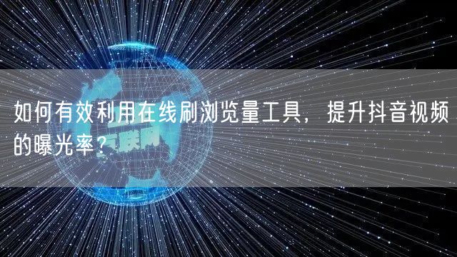 如何有效利用在线刷浏览量工具,提升抖音视频的曝光率?