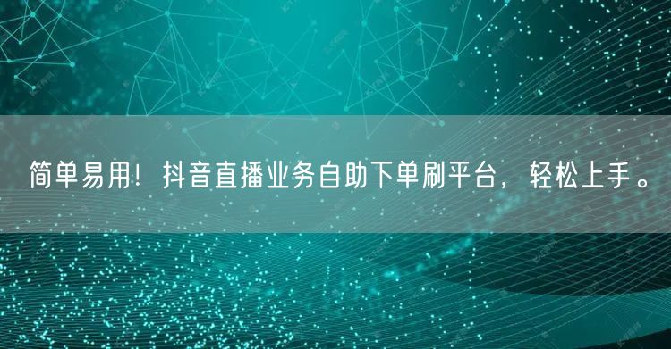 简单易用！抖音直播业务自助下单刷平台，轻松上手。