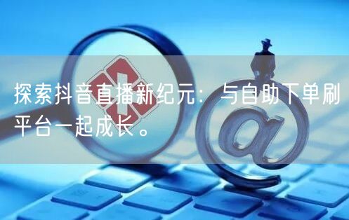 探索抖音直播新纪元：与自助下单刷平台一起成长。
