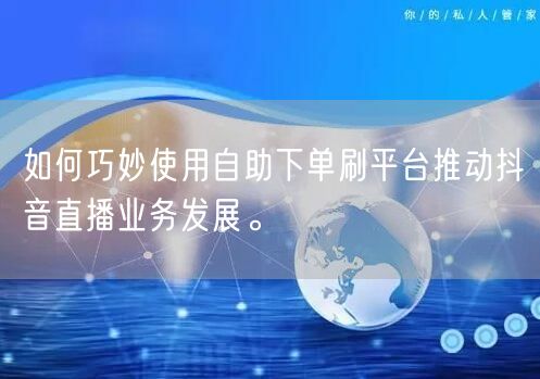 如何巧妙使用自助下单刷平台推动抖音直播业务发展。