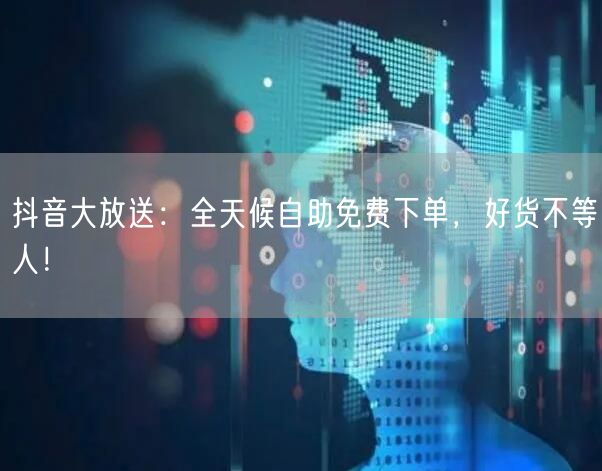 抖音大放送：全天候自助免费下单，好货不等人！