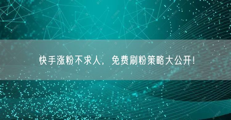 快手涨粉不求人，免费刷粉策略大公开！