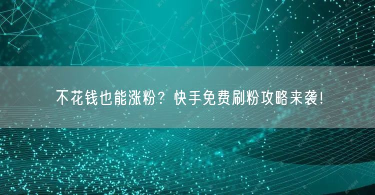 不花钱也能涨粉?快手免费刷粉攻略来袭!