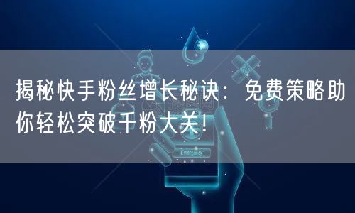 揭秘快手粉丝增长秘诀：免费策略助你轻松突破千粉大关！