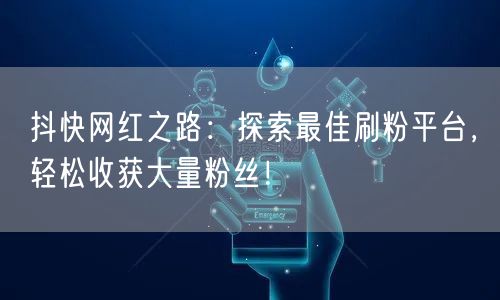 抖快网红之路:探索最佳刷粉平台,轻松收获大量粉丝!