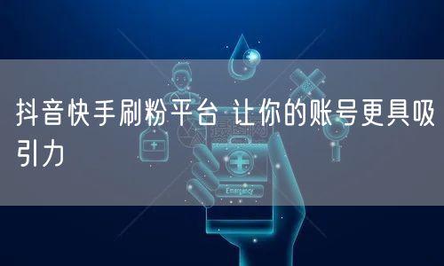 抖音快手刷粉平台 让你的账号更具吸引力