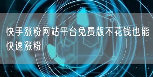 快手涨粉网站平台免费版不花钱也能快速涨粉