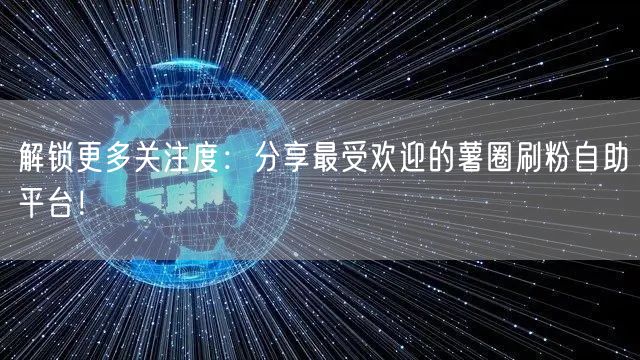 解锁更多关注度:分享最受欢迎的薯圈刷粉自助平台!