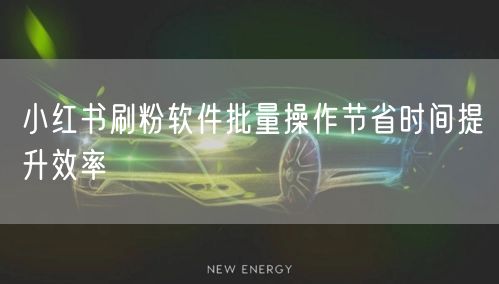 小红书刷粉软件批量操作节省时间提升效率