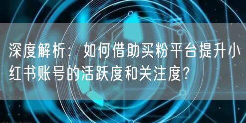 深度解析:如何借助买粉平台提升小红书账号的活跃度和关注度?