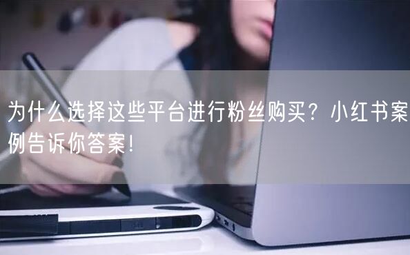 为什么选择这些平台进行粉丝购买?小红书案例告诉你答案!