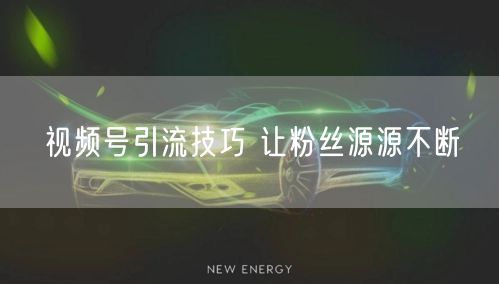 视频号引流技巧 让粉丝源源不断