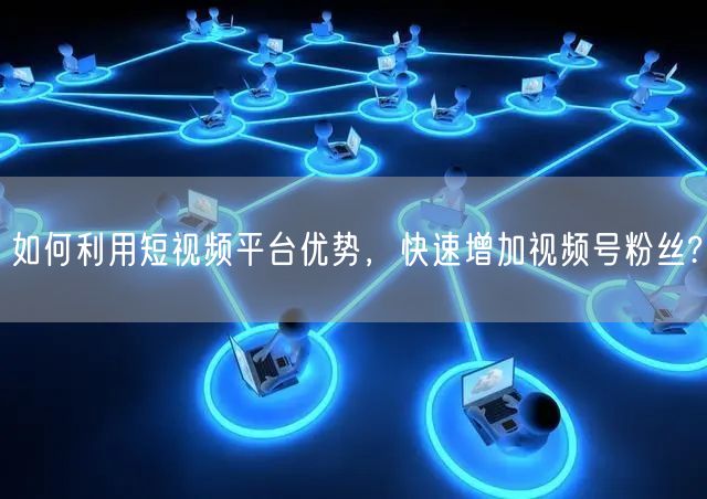 如何利用短视频平台优势，快速增加视频号粉丝?
