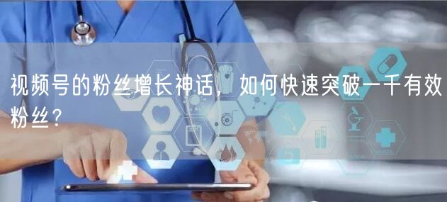 视频号的粉丝增长神话,如何快速突破一千有效粉丝?