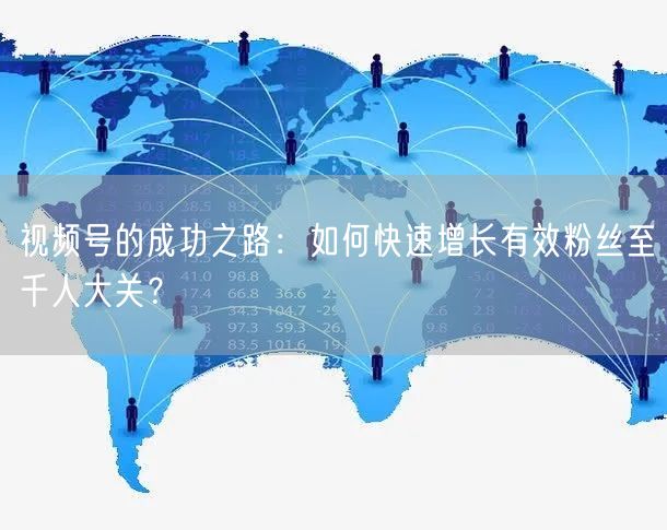 视频号的成功之路:如何快速增长有效粉丝至千人大关?
