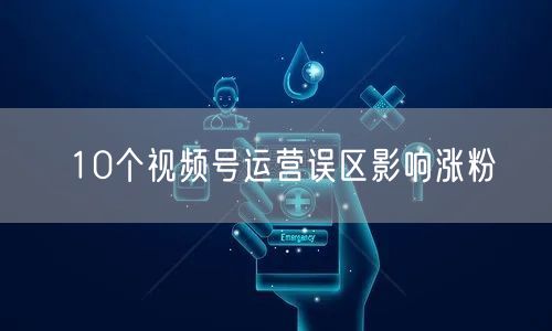 10个视频号运营误区影响涨粉