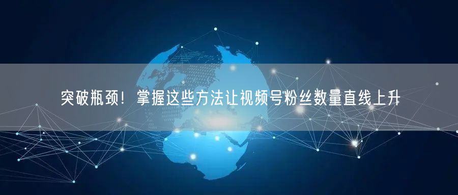 突破瓶颈!掌握这些方法让视频号粉丝数量直线上升