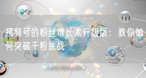 视频号的粉丝增长术升级版:教你如何突破千粉挑战