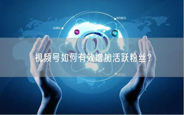 视频号如何有效增加活跃粉丝？